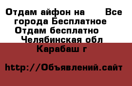 Отдам айфон на 32 - Все города Бесплатное » Отдам бесплатно   . Челябинская обл.,Карабаш г.